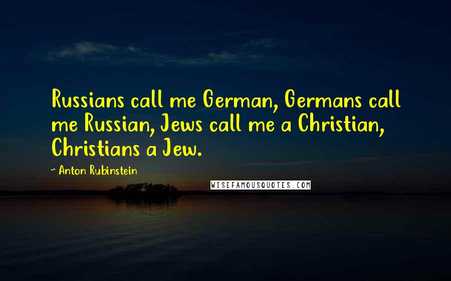 Anton Rubinstein Quotes: Russians call me German, Germans call me Russian, Jews call me a Christian, Christians a Jew.