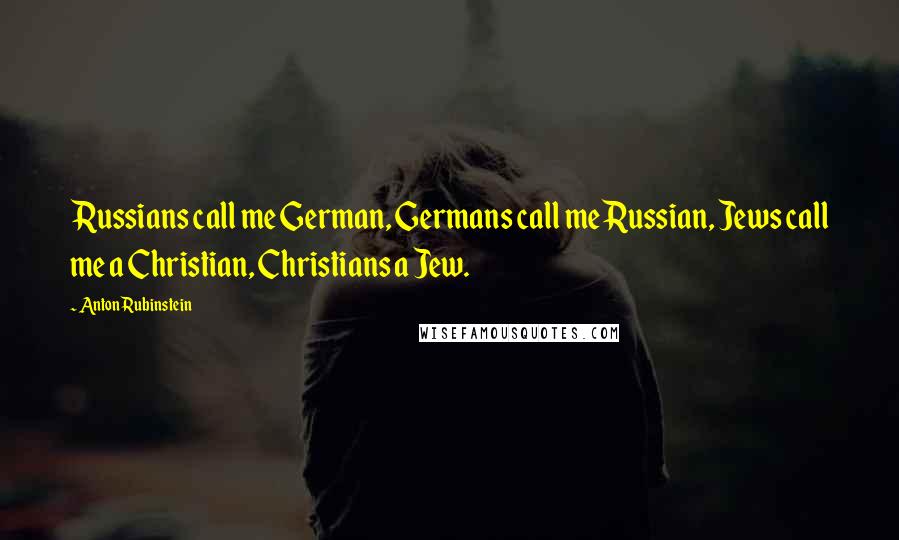 Anton Rubinstein Quotes: Russians call me German, Germans call me Russian, Jews call me a Christian, Christians a Jew.