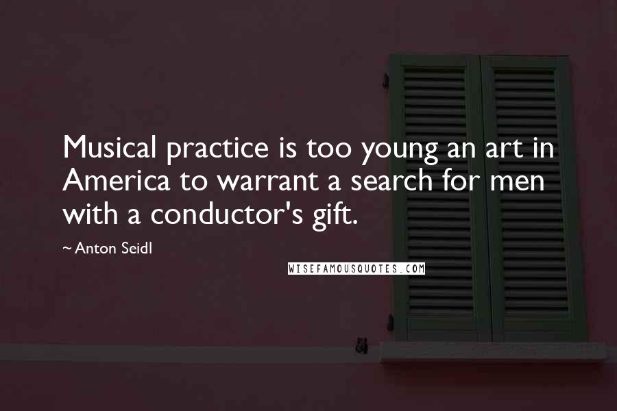 Anton Seidl Quotes: Musical practice is too young an art in America to warrant a search for men with a conductor's gift.