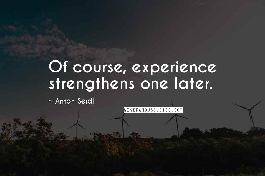 Anton Seidl Quotes: Of course, experience strengthens one later.