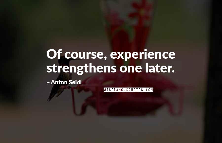 Anton Seidl Quotes: Of course, experience strengthens one later.