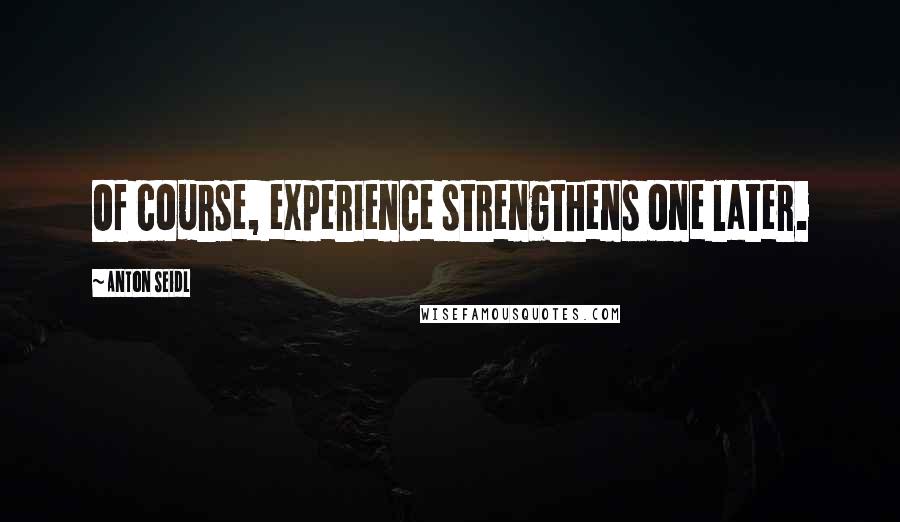 Anton Seidl Quotes: Of course, experience strengthens one later.