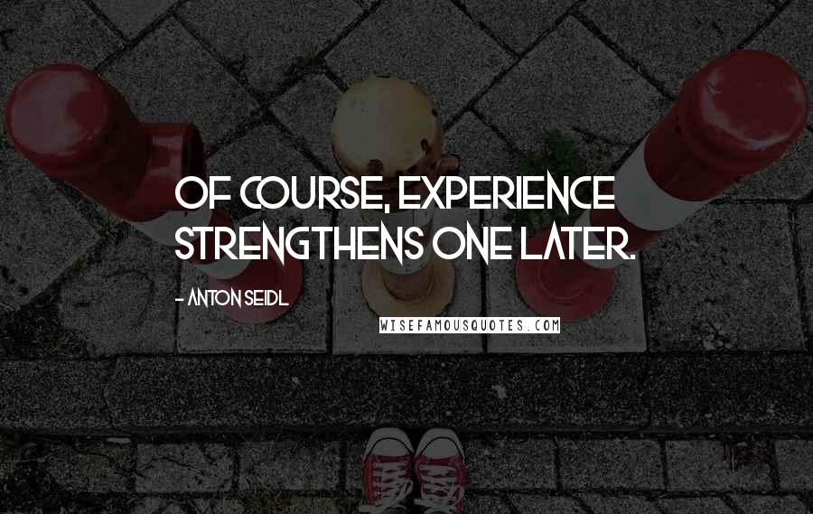 Anton Seidl Quotes: Of course, experience strengthens one later.