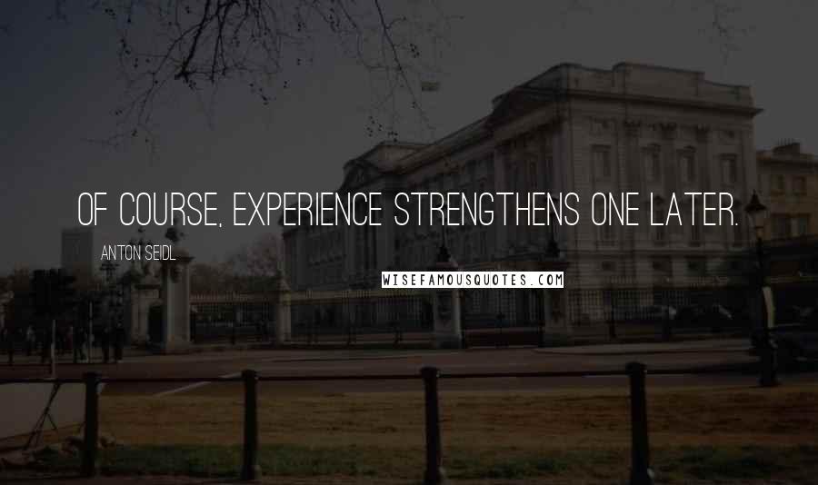 Anton Seidl Quotes: Of course, experience strengthens one later.