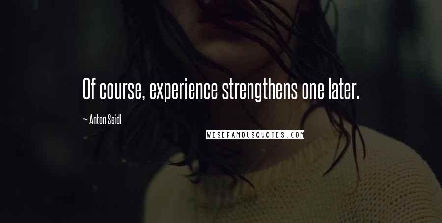 Anton Seidl Quotes: Of course, experience strengthens one later.