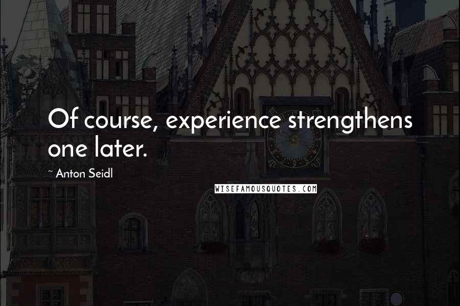 Anton Seidl Quotes: Of course, experience strengthens one later.