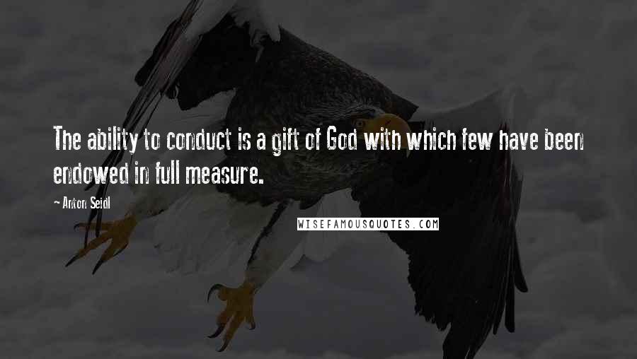 Anton Seidl Quotes: The ability to conduct is a gift of God with which few have been endowed in full measure.