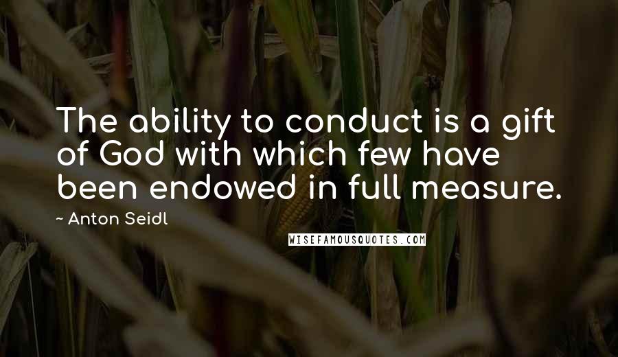 Anton Seidl Quotes: The ability to conduct is a gift of God with which few have been endowed in full measure.