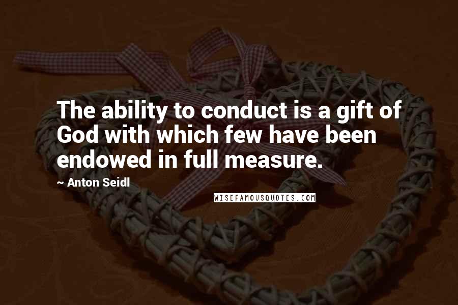 Anton Seidl Quotes: The ability to conduct is a gift of God with which few have been endowed in full measure.