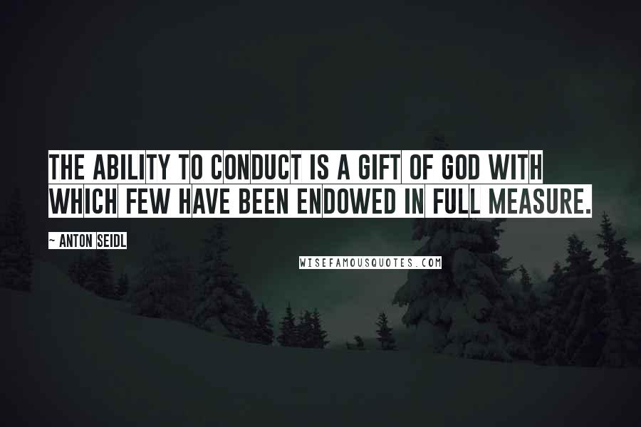 Anton Seidl Quotes: The ability to conduct is a gift of God with which few have been endowed in full measure.