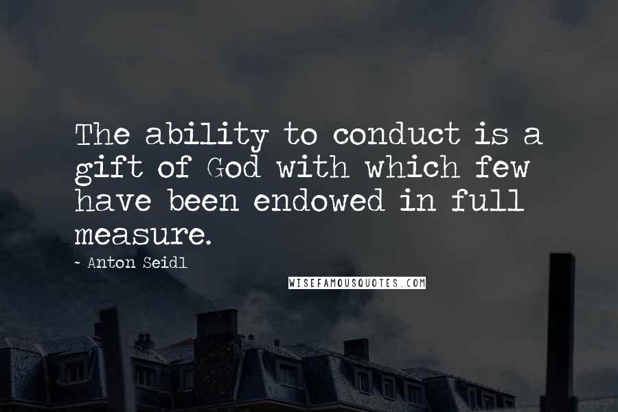 Anton Seidl Quotes: The ability to conduct is a gift of God with which few have been endowed in full measure.