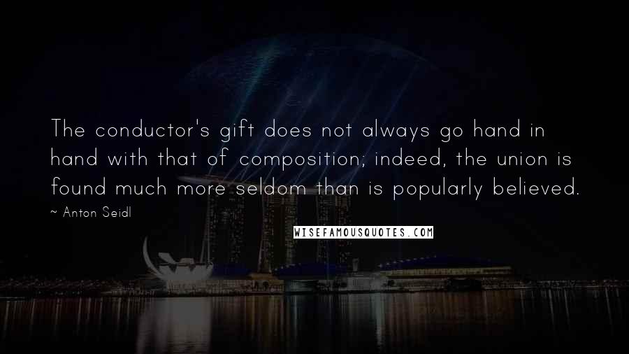 Anton Seidl Quotes: The conductor's gift does not always go hand in hand with that of composition; indeed, the union is found much more seldom than is popularly believed.