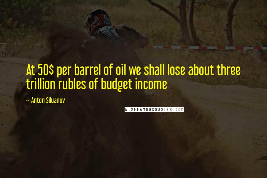 Anton Siluanov Quotes: At 50$ per barrel of oil we shall lose about three trillion rubles of budget income