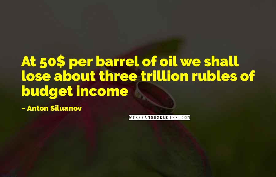 Anton Siluanov Quotes: At 50$ per barrel of oil we shall lose about three trillion rubles of budget income