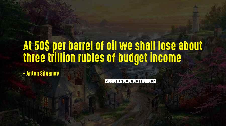 Anton Siluanov Quotes: At 50$ per barrel of oil we shall lose about three trillion rubles of budget income