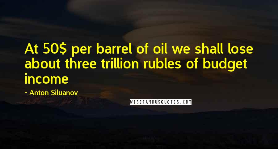 Anton Siluanov Quotes: At 50$ per barrel of oil we shall lose about three trillion rubles of budget income