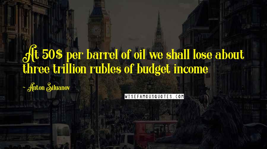 Anton Siluanov Quotes: At 50$ per barrel of oil we shall lose about three trillion rubles of budget income