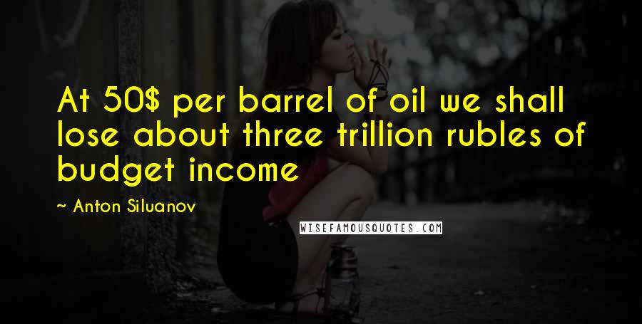 Anton Siluanov Quotes: At 50$ per barrel of oil we shall lose about three trillion rubles of budget income