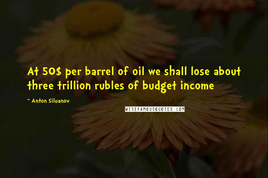 Anton Siluanov Quotes: At 50$ per barrel of oil we shall lose about three trillion rubles of budget income