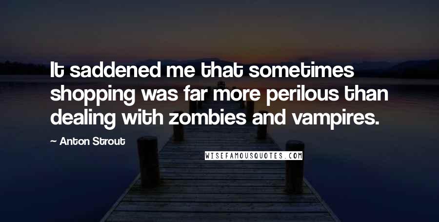 Anton Strout Quotes: It saddened me that sometimes shopping was far more perilous than dealing with zombies and vampires.