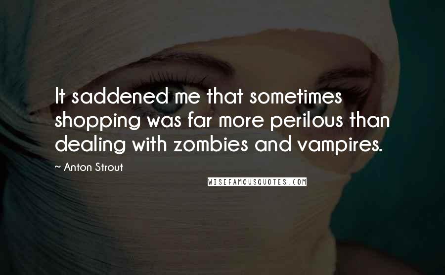Anton Strout Quotes: It saddened me that sometimes shopping was far more perilous than dealing with zombies and vampires.
