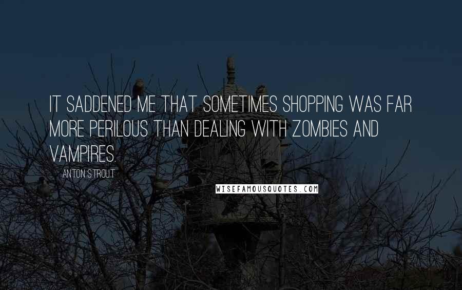 Anton Strout Quotes: It saddened me that sometimes shopping was far more perilous than dealing with zombies and vampires.