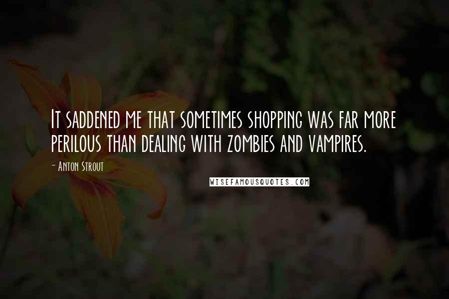 Anton Strout Quotes: It saddened me that sometimes shopping was far more perilous than dealing with zombies and vampires.
