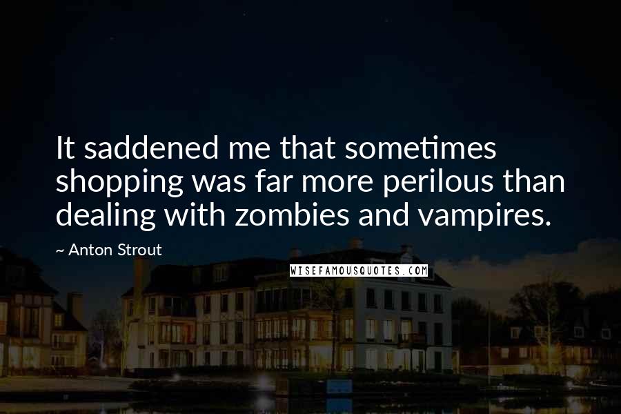 Anton Strout Quotes: It saddened me that sometimes shopping was far more perilous than dealing with zombies and vampires.