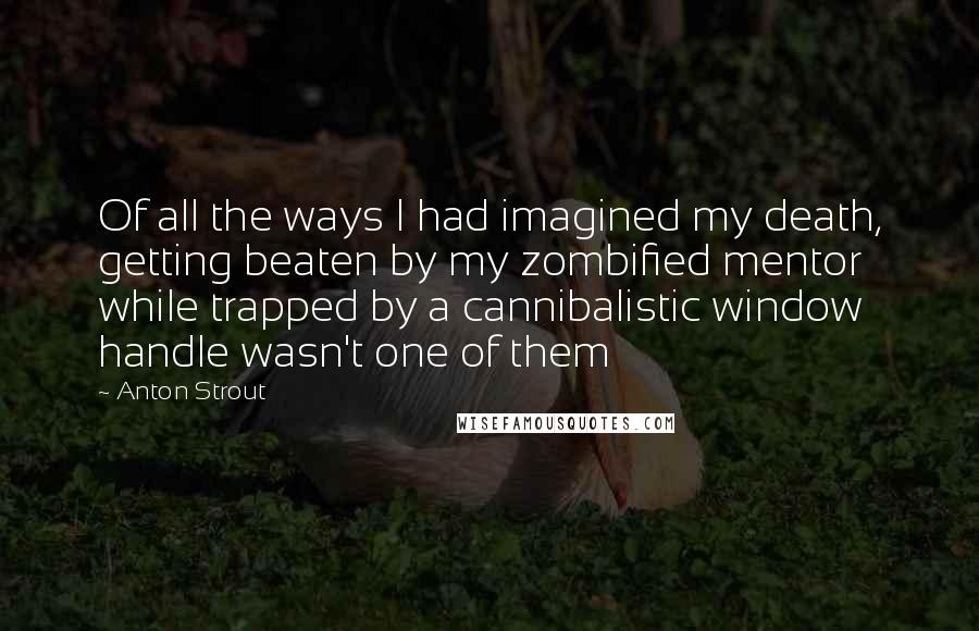 Anton Strout Quotes: Of all the ways I had imagined my death, getting beaten by my zombified mentor while trapped by a cannibalistic window handle wasn't one of them