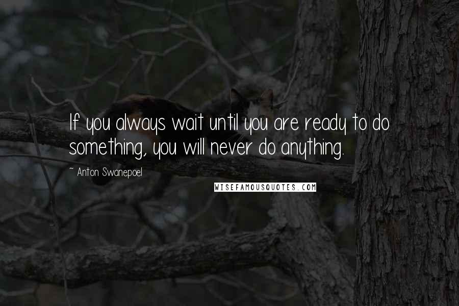 Anton Swanepoel Quotes: If you always wait until you are ready to do something, you will never do anything.