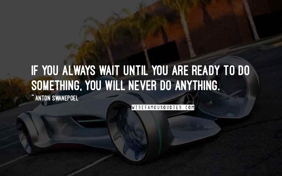 Anton Swanepoel Quotes: If you always wait until you are ready to do something, you will never do anything.