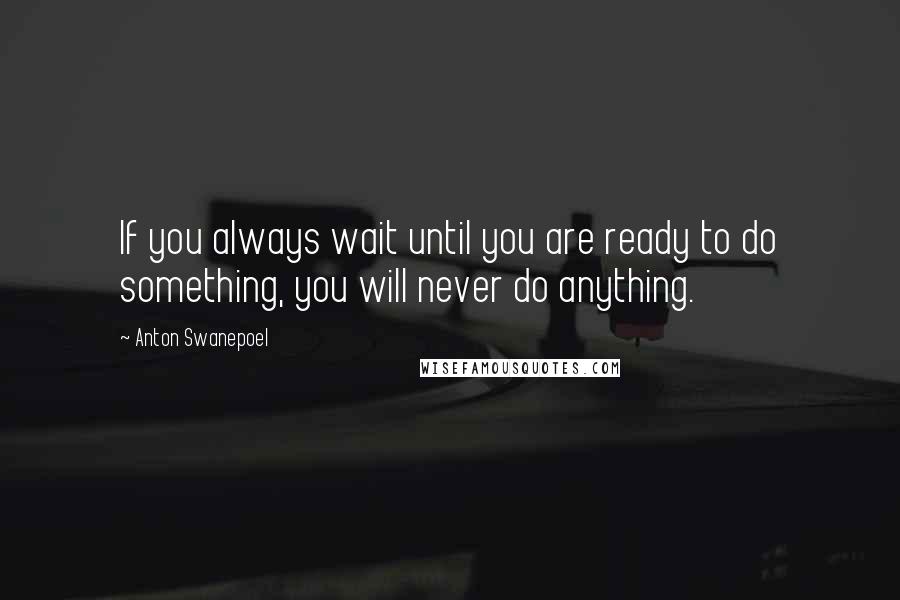 Anton Swanepoel Quotes: If you always wait until you are ready to do something, you will never do anything.