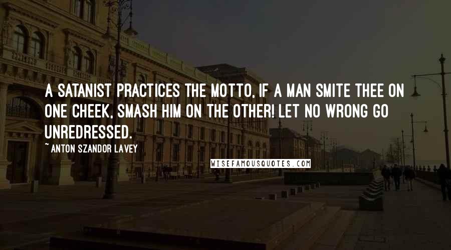 Anton Szandor LaVey Quotes: A Satanist practices the motto, If a man smite thee on one cheek, smash him on the other! Let no wrong go unredressed.