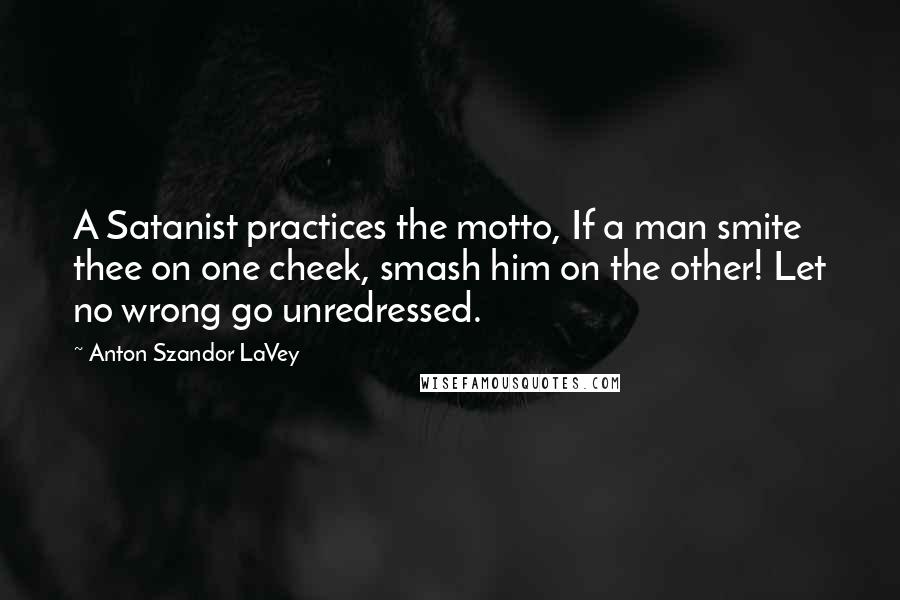 Anton Szandor LaVey Quotes: A Satanist practices the motto, If a man smite thee on one cheek, smash him on the other! Let no wrong go unredressed.