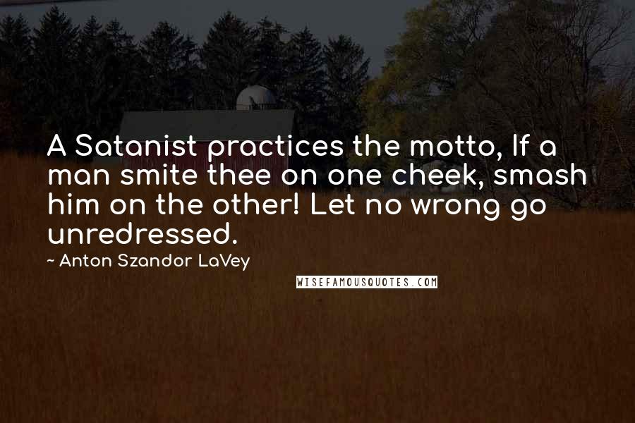 Anton Szandor LaVey Quotes: A Satanist practices the motto, If a man smite thee on one cheek, smash him on the other! Let no wrong go unredressed.