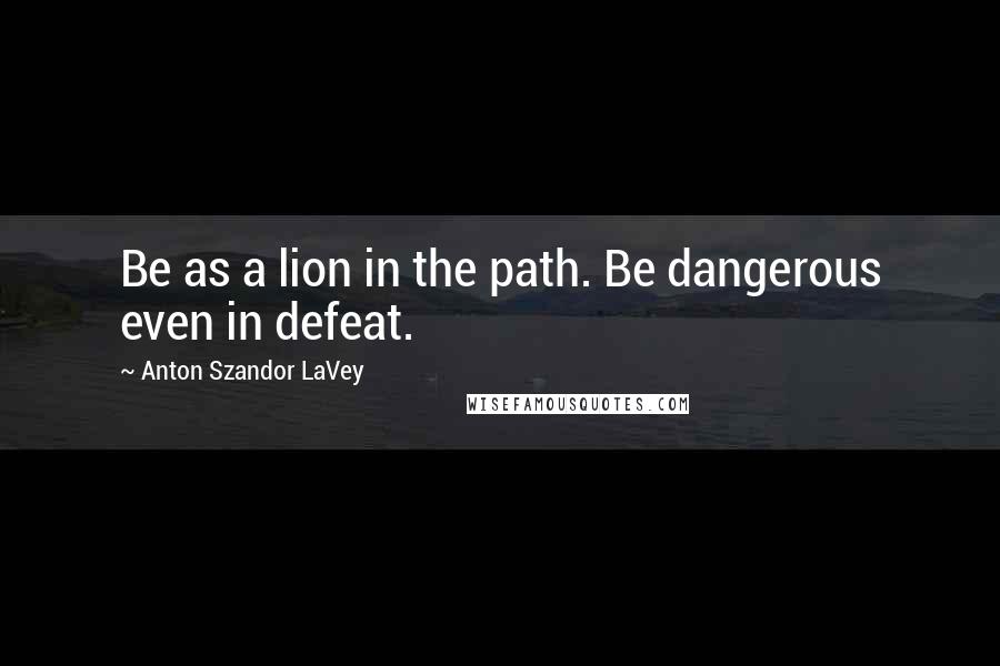 Anton Szandor LaVey Quotes: Be as a lion in the path. Be dangerous even in defeat.