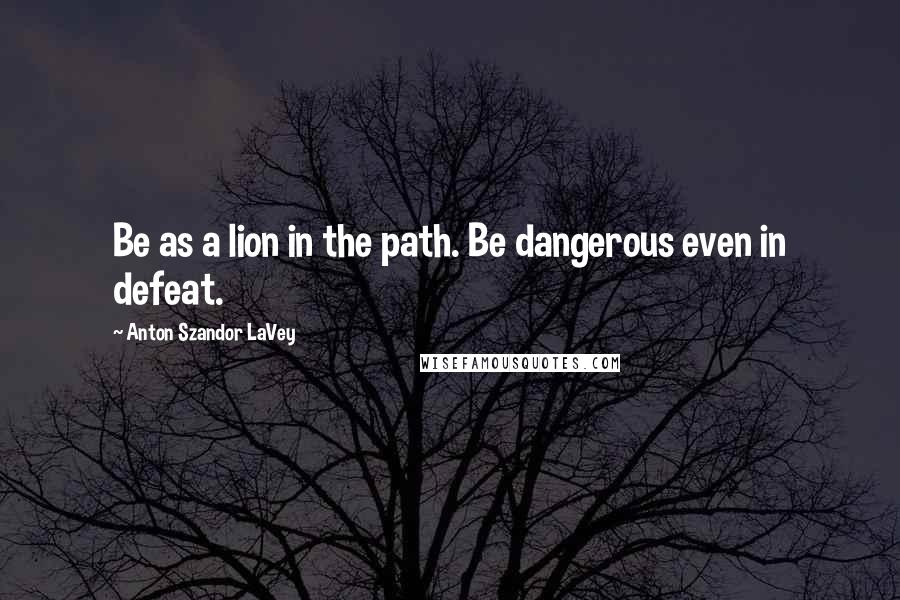 Anton Szandor LaVey Quotes: Be as a lion in the path. Be dangerous even in defeat.