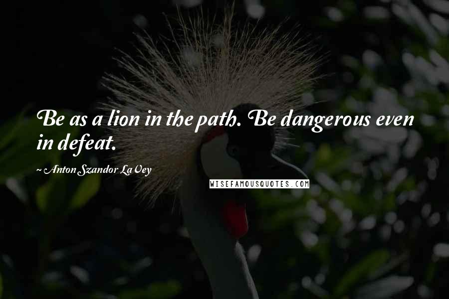 Anton Szandor LaVey Quotes: Be as a lion in the path. Be dangerous even in defeat.
