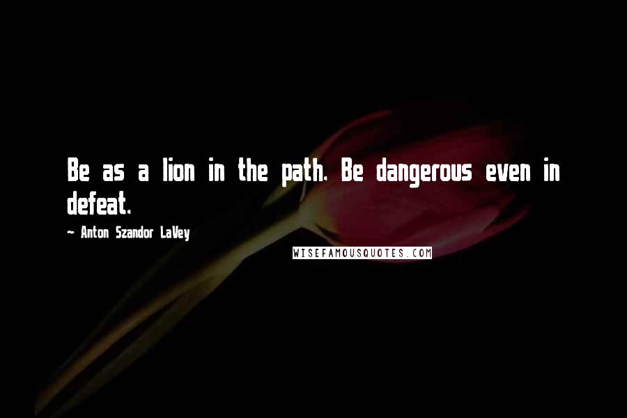 Anton Szandor LaVey Quotes: Be as a lion in the path. Be dangerous even in defeat.