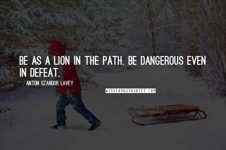 Anton Szandor LaVey Quotes: Be as a lion in the path. Be dangerous even in defeat.