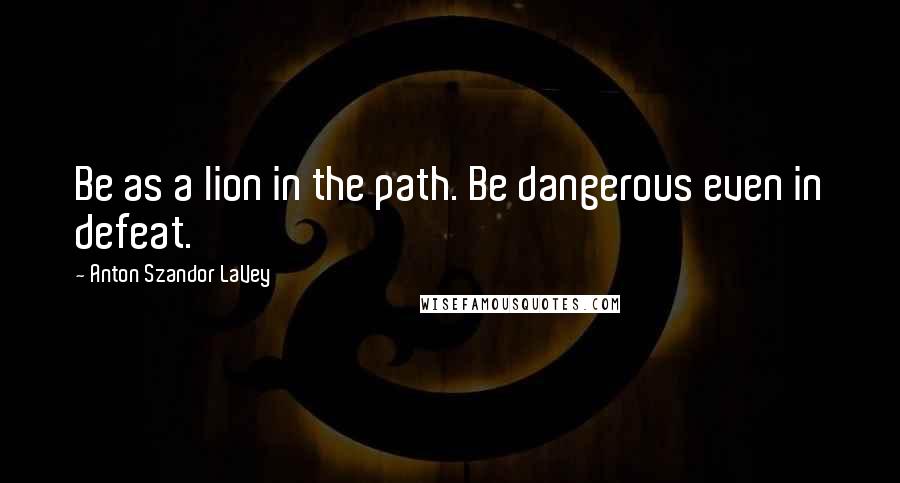 Anton Szandor LaVey Quotes: Be as a lion in the path. Be dangerous even in defeat.