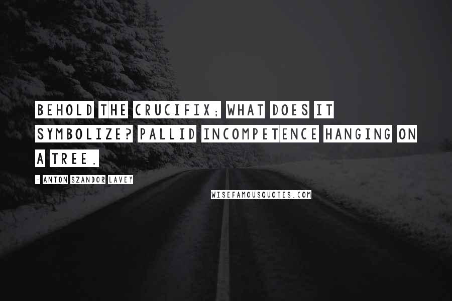 Anton Szandor LaVey Quotes: Behold the crucifix; what does it symbolize? Pallid incompetence hanging on a tree.