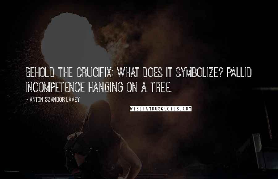 Anton Szandor LaVey Quotes: Behold the crucifix; what does it symbolize? Pallid incompetence hanging on a tree.