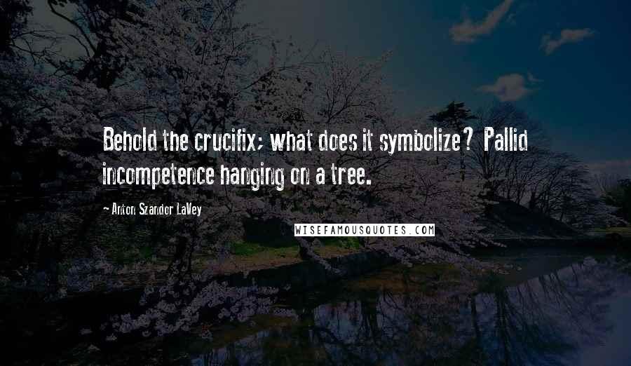 Anton Szandor LaVey Quotes: Behold the crucifix; what does it symbolize? Pallid incompetence hanging on a tree.
