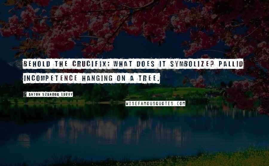 Anton Szandor LaVey Quotes: Behold the crucifix; what does it symbolize? Pallid incompetence hanging on a tree.