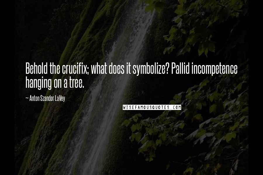 Anton Szandor LaVey Quotes: Behold the crucifix; what does it symbolize? Pallid incompetence hanging on a tree.