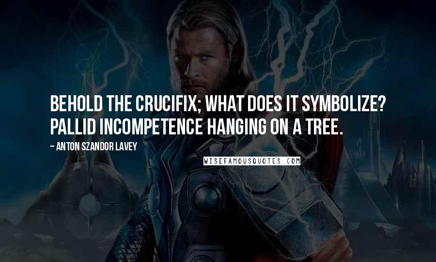 Anton Szandor LaVey Quotes: Behold the crucifix; what does it symbolize? Pallid incompetence hanging on a tree.
