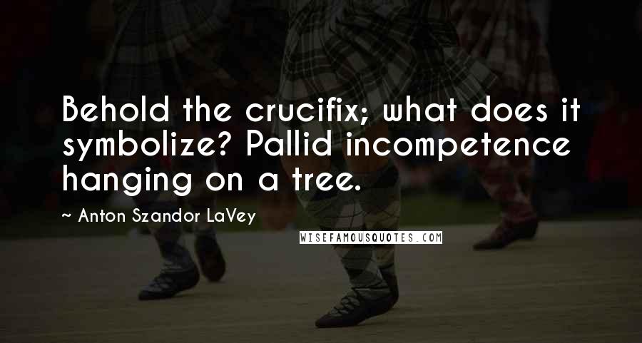 Anton Szandor LaVey Quotes: Behold the crucifix; what does it symbolize? Pallid incompetence hanging on a tree.