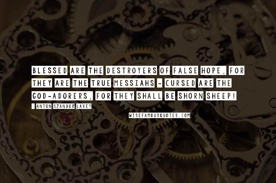 Anton Szandor LaVey Quotes: Blessed are the destroyers of false hope, for they are the true Messiahs - Cursed are the god-adorers, for they shall be shorn sheep!