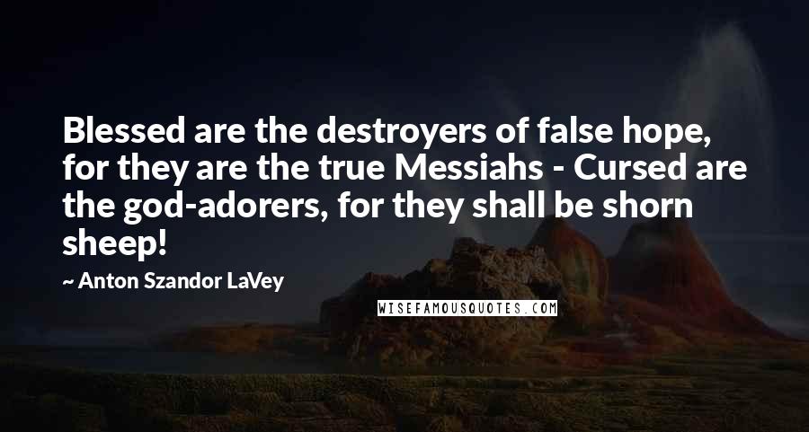 Anton Szandor LaVey Quotes: Blessed are the destroyers of false hope, for they are the true Messiahs - Cursed are the god-adorers, for they shall be shorn sheep!